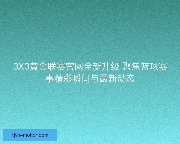 3X3黄金联赛官网全新升级 聚焦篮球赛事精彩瞬间与最新动态