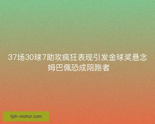 37场30球7助攻疯狂表现引发金球奖悬念 姆巴佩恐成陪跑者
