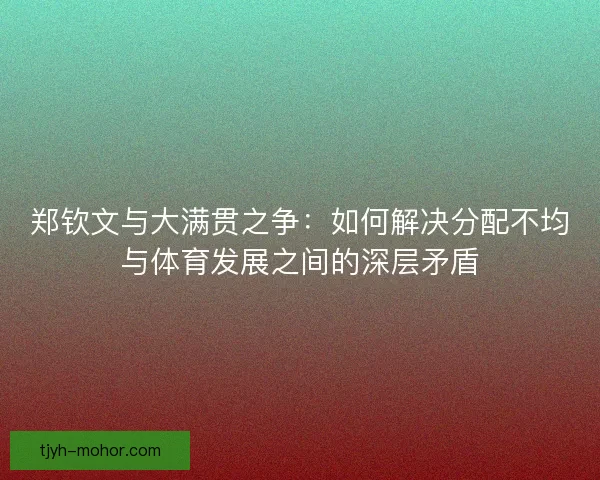 郑钦文与大满贯之争:如何解决分配不均与体育发展之间的深层矛盾 郑钦文与大满贯之争:如何解决分配不均与体育发展之间的深层矛盾