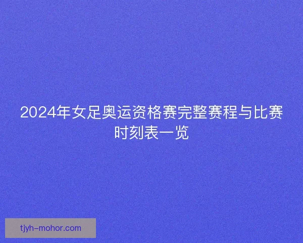 2024年女足奥运资格赛完整赛程与比赛时刻表一览