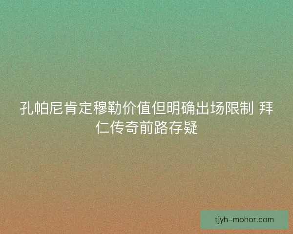 孔帕尼肯定穆勒价值但明确出场限制 拜仁传奇前路存疑