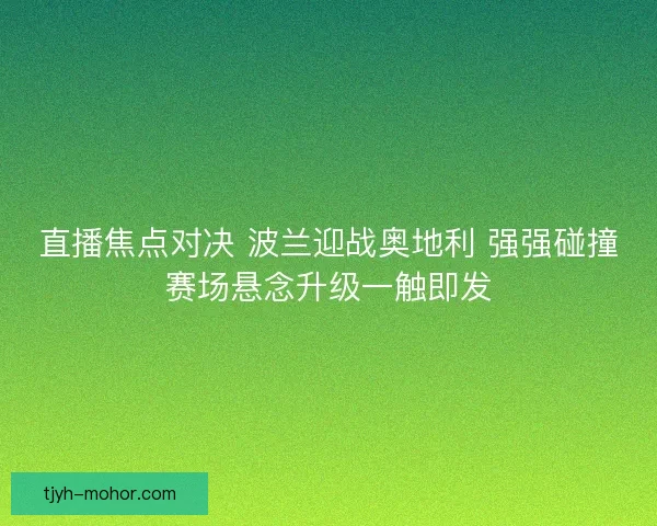 直播焦点对决 波兰迎战奥地利 强强碰撞赛场悬念升级一触即发 直播焦点对决 波兰迎战奥地利 强强碰撞赛场悬念升级一触即发