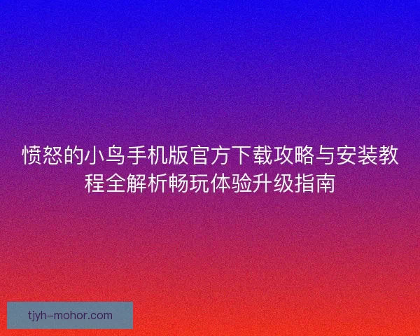 愤怒的小鸟手机版官方下载攻略与安装教程全解析畅玩体验升级指南