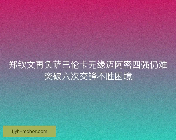 郑钦文再负萨巴伦卡无缘迈阿密四强仍难突破六次交锋不胜困境