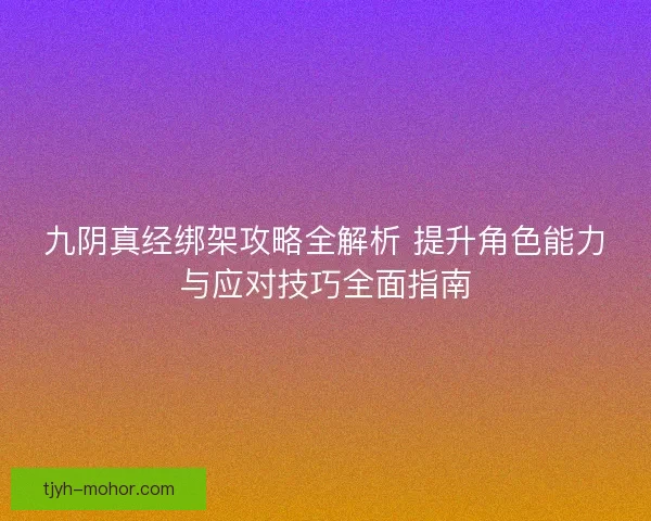 九阴真经绑架攻略全解析 提升角色能力与应对技巧全面指南
