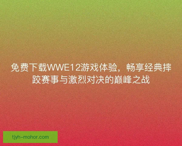 免费下载WWE12游戏体验，畅享经典摔跤赛事与激烈对决的巅峰之战