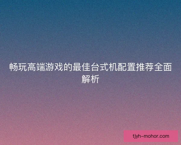 畅玩高端游戏的最佳台式机配置推荐全面解析