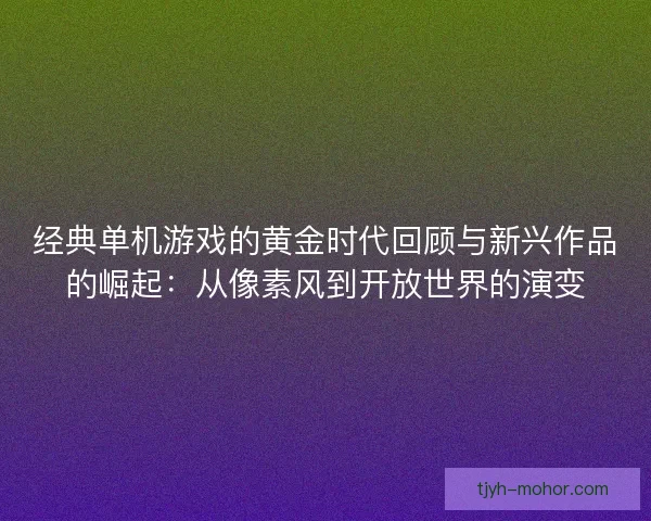 经典单机游戏的黄金时代回顾与新兴作品的崛起：从像素风到开放世界的演变