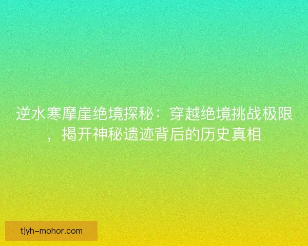逆水寒摩崖绝境探秘：穿越绝境挑战极限，揭开神秘遗迹背后的历史真相