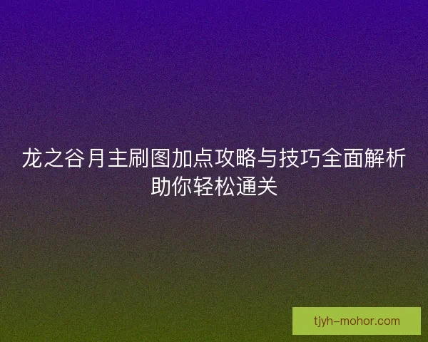 龙之谷月主刷图加点攻略与技巧全面解析助你轻松通关 龙之谷月主刷图加点攻略与技巧全面解析助你轻松通关