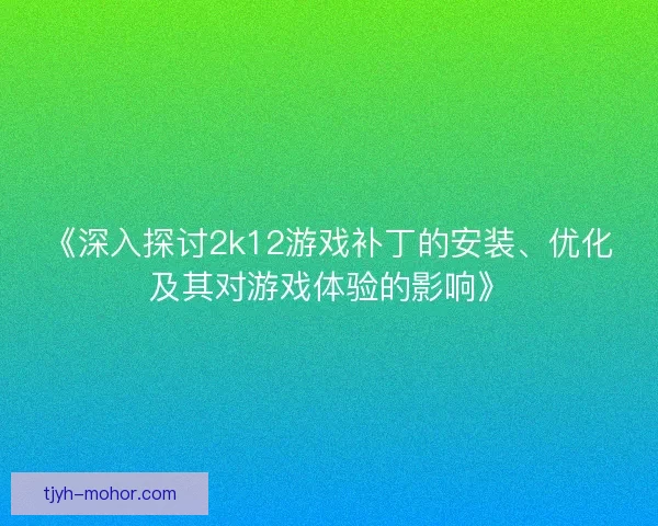 《深入探讨2k12游戏补丁的安装、优化及其对游戏体验的影响》