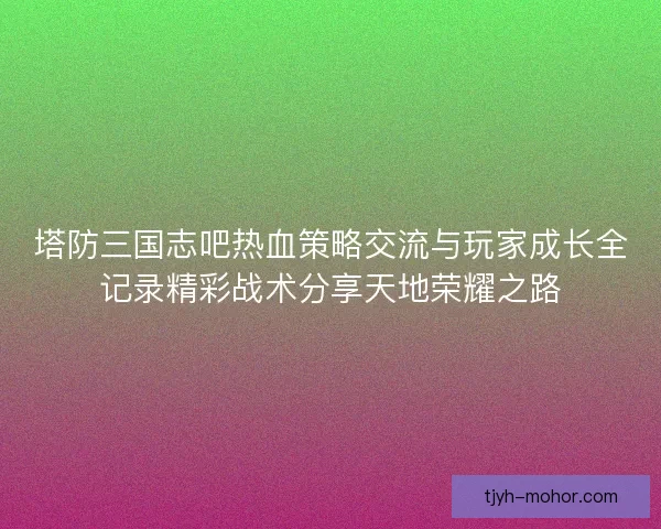 塔防三国志吧热血策略交流与玩家成长全记录精彩战术分享天地荣耀之路 塔防三国志吧热血策略交流与玩家成长全记录精彩战术分享天地荣耀之路