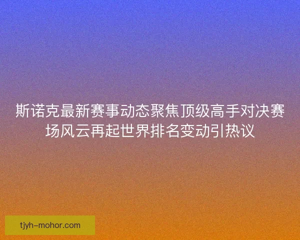 斯诺克最新赛事动态聚焦顶级高手对决赛场风云再起世界排名变动引热议 斯诺克最新赛事动态聚焦顶级高手对决赛场风云再起世界排名变动引热议