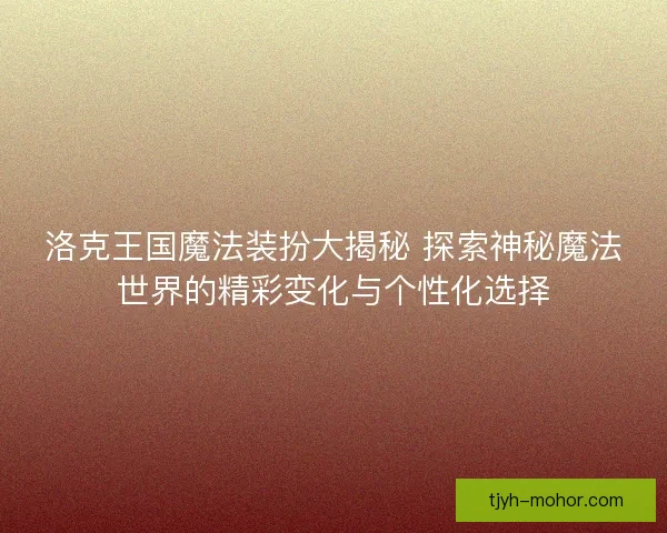 洛克王国魔法装扮大揭秘 探索神秘魔法世界的精彩变化与个性化选择 洛克王国魔法装扮大揭秘 探索神秘魔法世界的精彩变化与个性化选择