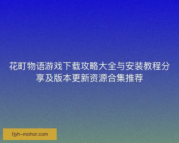 花町物语游戏下载攻略大全与安装教程分享及版本更新资源合集推荐 花町物语游戏下载攻略大全与安装教程分享及版本更新资源合集推荐