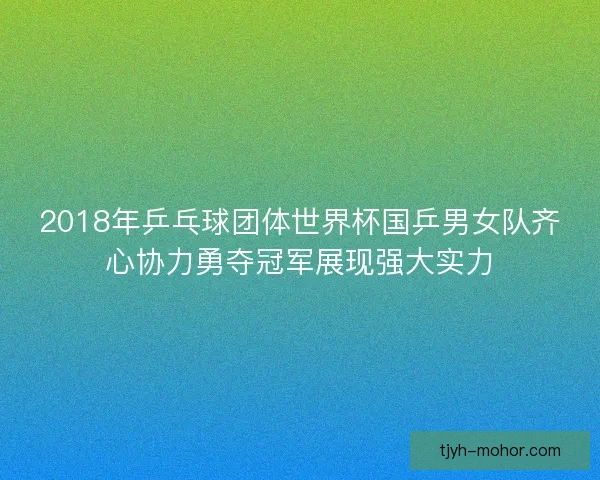 2018年乒乓球团体世界杯国乒男女队齐心协力勇夺冠军展现强大实力