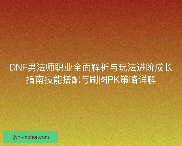 DNF男法师职业全面解析与玩法进阶成长指南技能搭配与刷图PK策略详解 DNF男法师职业全面解析与玩法进阶成长指南技能搭配与刷图PK策略详解