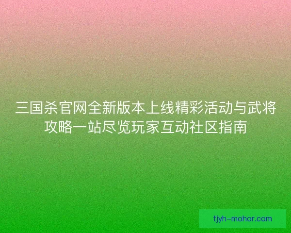 三国杀官网全新版本上线精彩活动与武将攻略一站尽览玩家互动社区指南 三国杀官网全新版本上线精彩活动与武将攻略一站尽览玩家互动社区指南
