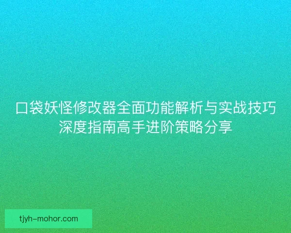 口袋妖怪修改器全面功能解析与实战技巧深度指南高手进阶策略分享