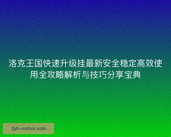 洛克王国快速升级挂最新安全稳定高效使用全攻略解析与技巧分享宝典
