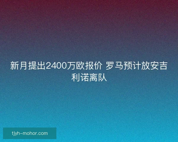 新月提出2400万欧报价 罗马预计放安吉利诺离队