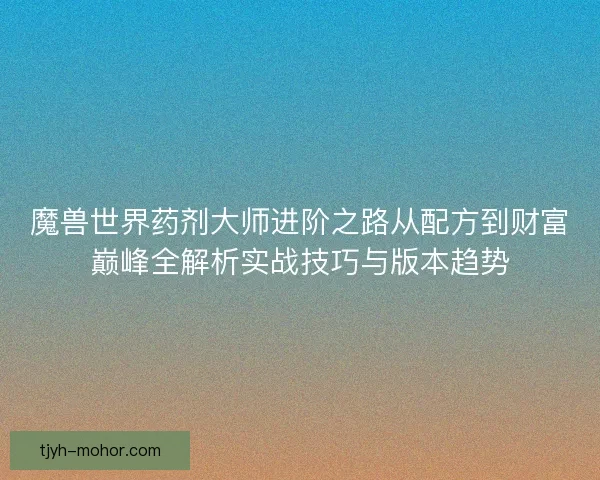 魔兽世界药剂大师进阶之路从配方到财富巅峰全解析实战技巧与版本趋势