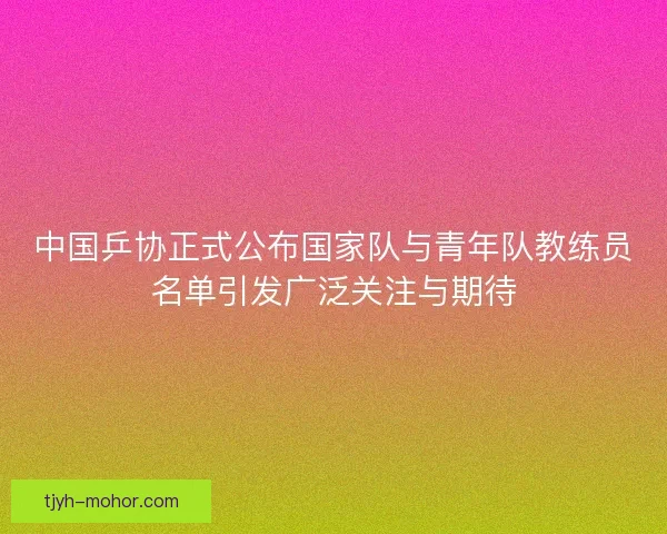 中国乒协正式公布国家队与青年队教练员名单引发广泛关注与期待