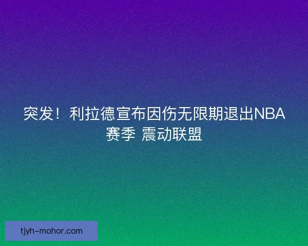 突发！利拉德宣布因伤无限期退出NBA赛季 震动联盟
