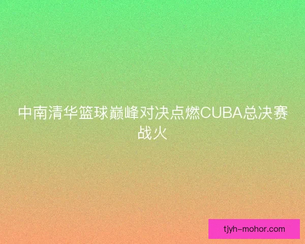 中南清华篮球巅峰对决点燃CUBA总决赛战火