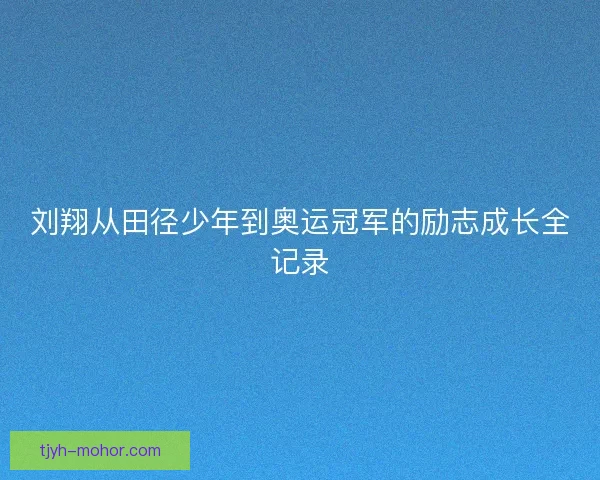 刘翔从田径少年到奥运冠军的励志成长全记录