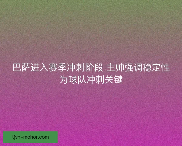 巴萨进入赛季冲刺阶段 主帅强调稳定性为球队冲刺关键