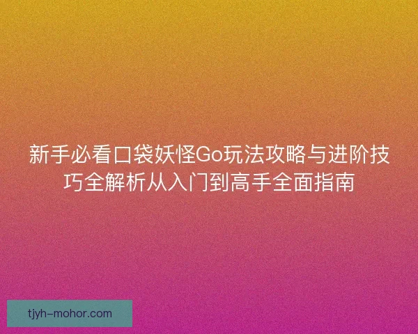 新手必看口袋妖怪Go玩法攻略与进阶技巧全解析从入门到高手全面指南 新手必看口袋妖怪Go玩法攻略与进阶技巧全解析从入门到高手全面指南