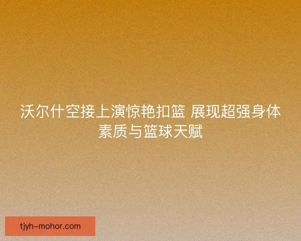 沃尔什空接上演惊艳扣篮 展现超强身体素质与篮球天赋
