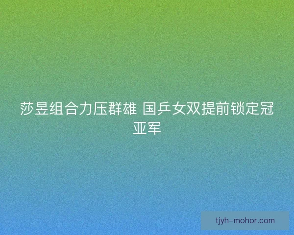 莎昱组合力压群雄 国乒女双提前锁定冠亚军 莎昱组合力压群雄 国乒女双提前锁定冠亚军
