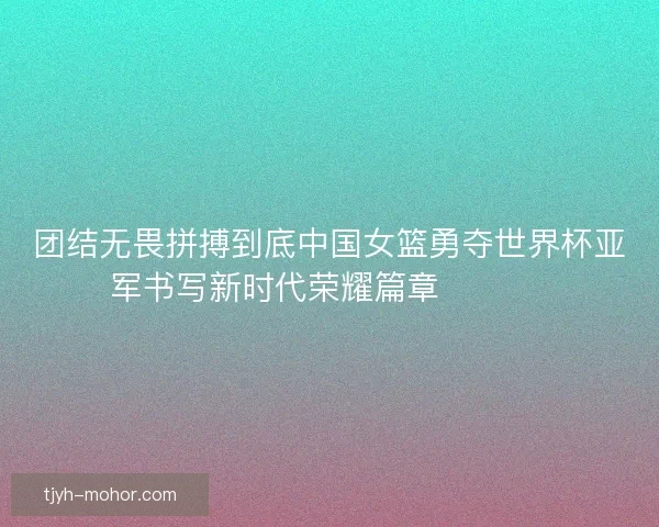 团结无畏拼搏到底中国女篮勇夺世界杯亚军书写新时代荣耀篇章 🏀🇨🇳