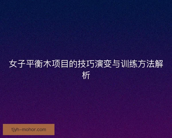 女子平衡木项目的技巧演变与训练方法解析 女子平衡木项目的技巧演变与训练方法解析