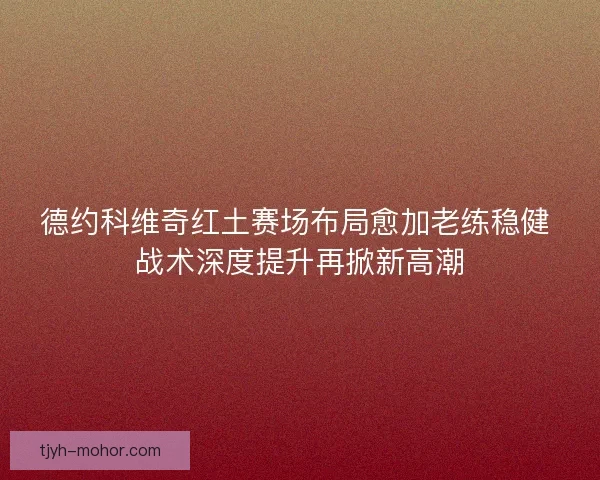 德约科维奇红土赛场布局愈加老练稳健 战术深度提升再掀新高潮 德约科维奇红土赛场布局愈加老练稳健 战术深度提升再掀新高潮