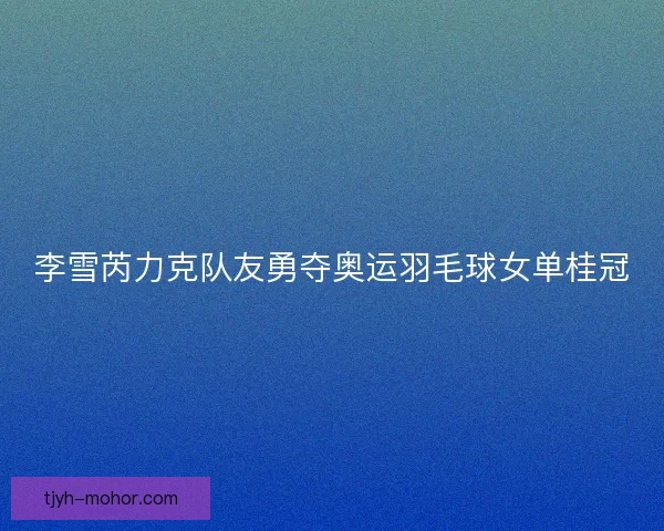 李雪芮力克队友勇夺奥运羽毛球女单桂冠 李雪芮力克队友勇夺奥运羽毛球女单桂冠