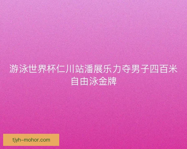 游泳世界杯仁川站潘展乐力夺男子四百米自由泳金牌