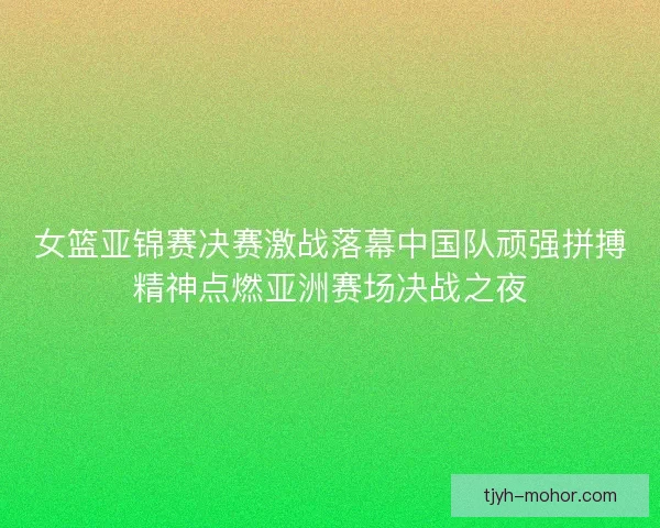 女篮亚锦赛决赛激战落幕中国队顽强拼搏精神点燃亚洲赛场决战之夜 女篮亚锦赛决赛激战落幕中国队顽强拼搏精神点燃亚洲赛场决战之夜
