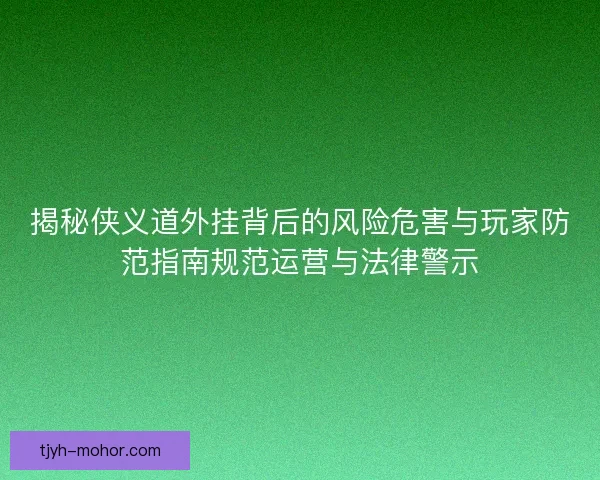 揭秘侠义道外挂背后的风险危害与玩家防范指南规范运营与法律警示 揭秘侠义道外挂背后的风险危害与玩家防范指南规范运营与法律警示
