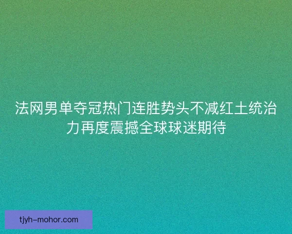 法网男单夺冠热门连胜势头不减红土统治力再度震撼全球球迷期待 法网男单夺冠热门连胜势头不减红土统治力再度震撼全球球迷期待