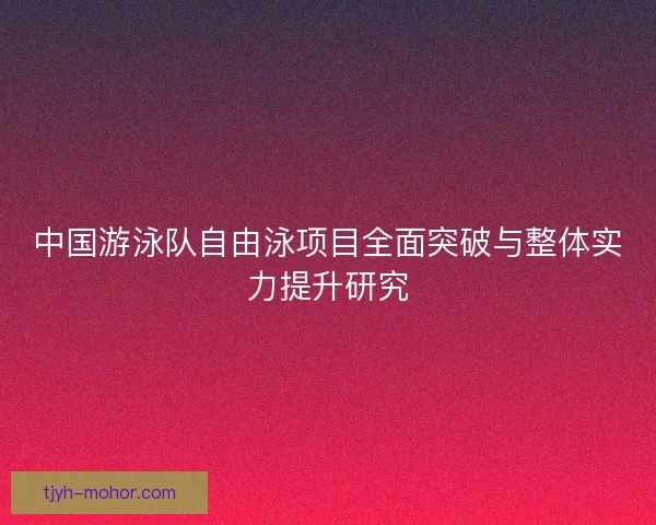 中国游泳队自由泳项目全面突破与整体实力提升研究