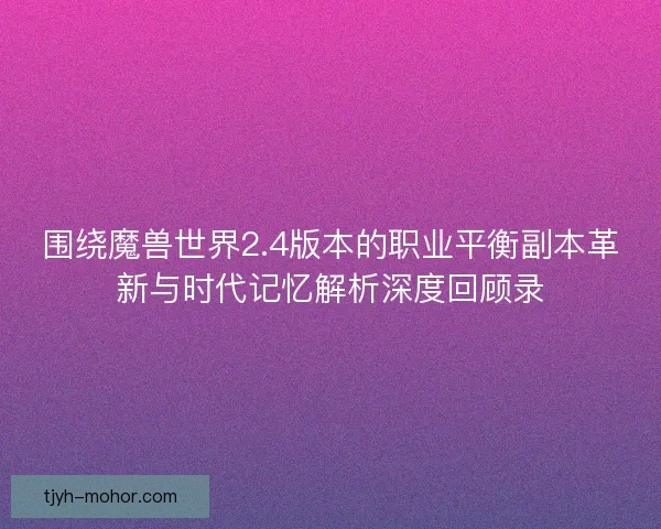 围绕魔兽世界2.4版本的职业平衡副本革新与时代记忆解析深度回顾录 围绕魔兽世界2.4版本的职业平衡副本革新与时代记忆解析深度回顾录