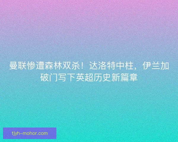 曼联惨遭森林双杀!达洛特中柱,伊兰加破门写下英超历史新篇章 曼联惨遭森林双杀!达洛特中柱,伊兰加破门写下英超历史新篇章