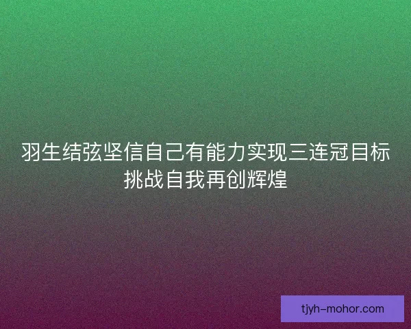 羽生结弦坚信自己有能力实现三连冠目标挑战自我再创辉煌