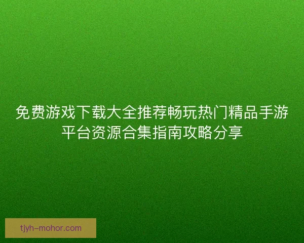 免费游戏下载大全推荐畅玩热门精品手游平台资源合集指南攻略分享