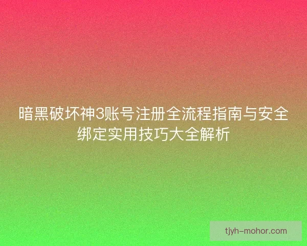 暗黑破坏神3账号注册全流程指南与安全绑定实用技巧大全解析