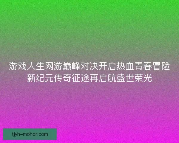 游戏人生网游巅峰对决开启热血青春冒险新纪元传奇征途再启航盛世荣光