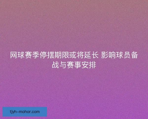 网球赛季停摆期限或将延长 影响球员备战与赛事安排